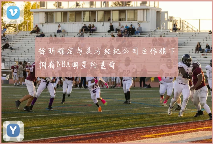 徐昕确定与美方经纪公司合作旗下拥有NBA明星约基奇