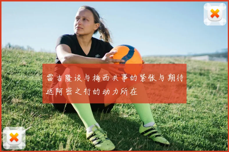 雷吉隆谈与梅西共事的紧张与期待迈阿密之行的动力所在