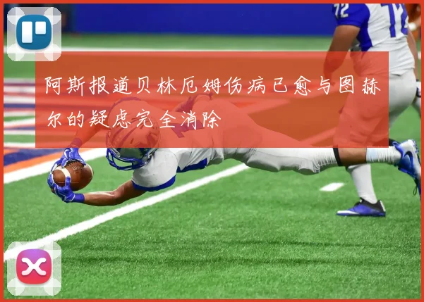 阿斯报道贝林厄姆伤病已愈与图赫尔的疑虑完全消除