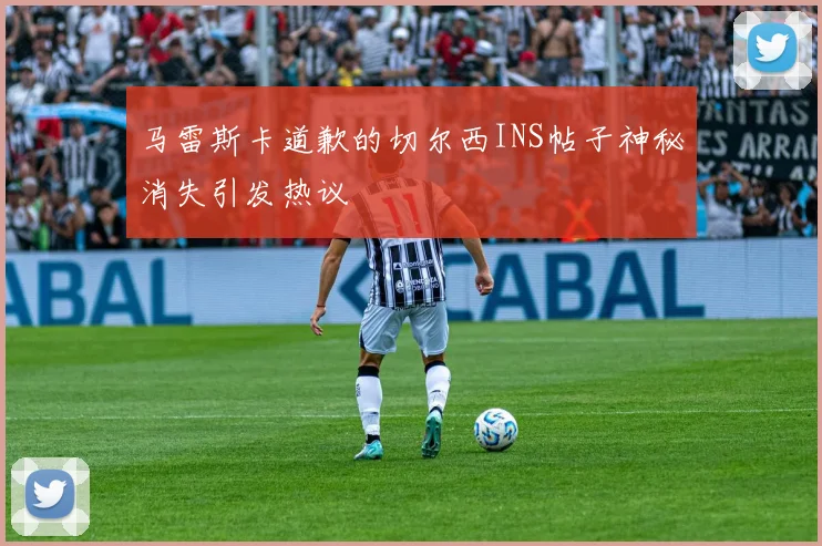 马雷斯卡道歉的切尔西INS帖子神秘消失引发热议