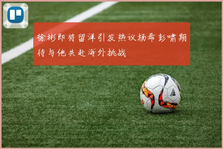 徐彬即将留洋引发热议杨希彭啸期待与他共赴海外挑战