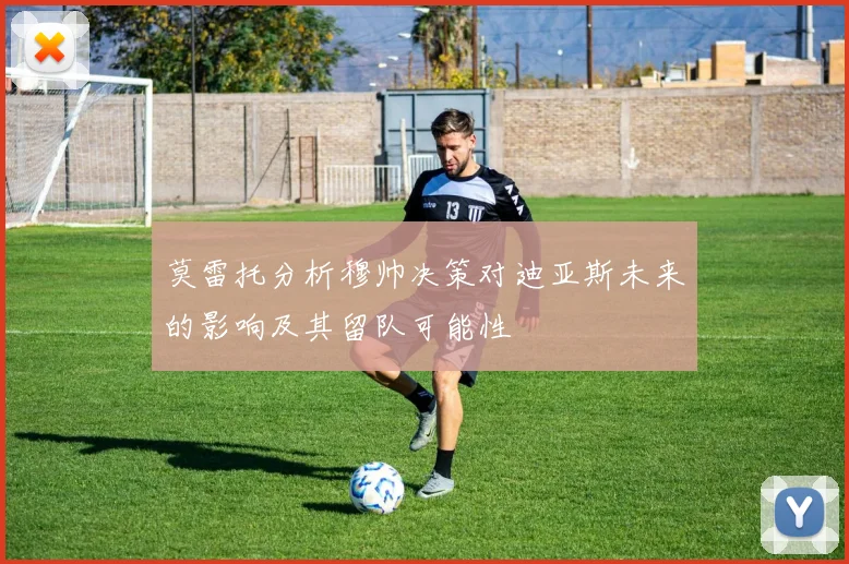 莫雷托分析穆帅决策对迪亚斯未来的影响及其留队可能性