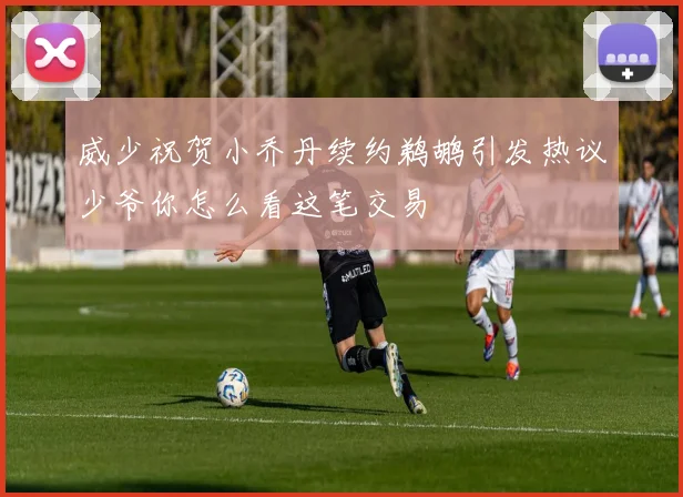 威少祝贺小乔丹续约鹈鹕引发热议少爷你怎么看这笔交易
