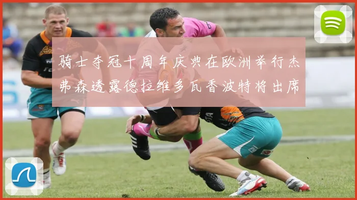 骑士夺冠十周年庆典在欧洲举行杰弗森透露德拉维多瓦香波特将出席