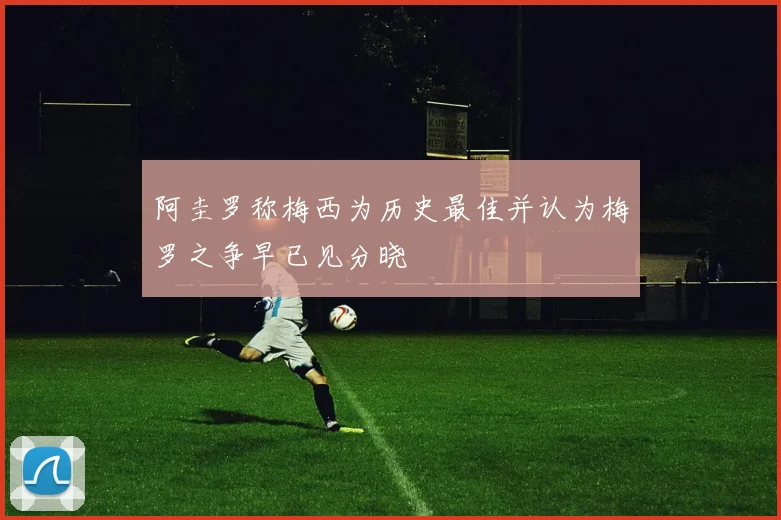 阿圭罗称梅西为历史最佳并认为梅罗之争早已见分晓