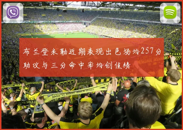 布兰登米勒近期表现出色场均257分助攻与三分命中率均创佳绩