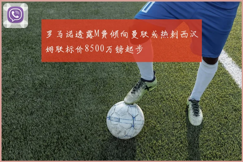 罗马诺透露M费倾向曼联或热刺西汉姆联标价8500万镑起步