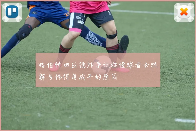 略伦特回应德帅争议称懂球者会理解与佛得角战平的原因