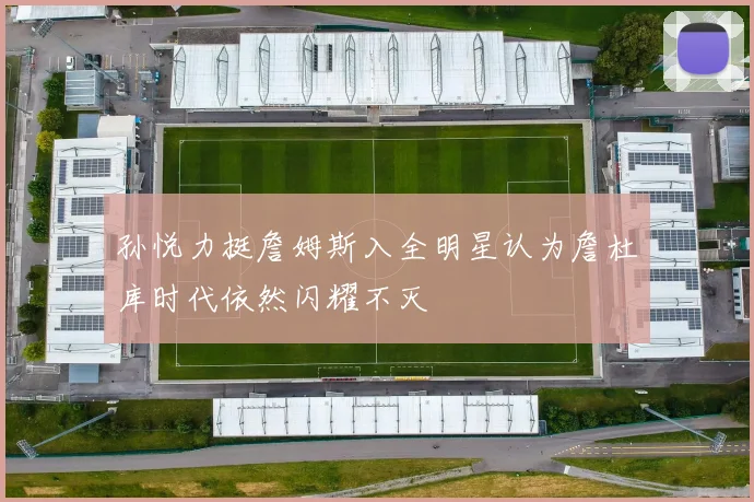 孙悦力挺詹姆斯入全明星认为詹杜库时代依然闪耀不灭