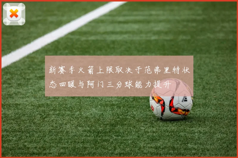 新赛季火箭上限取决于范弗里特状态回暖与阿门三分球能力提升