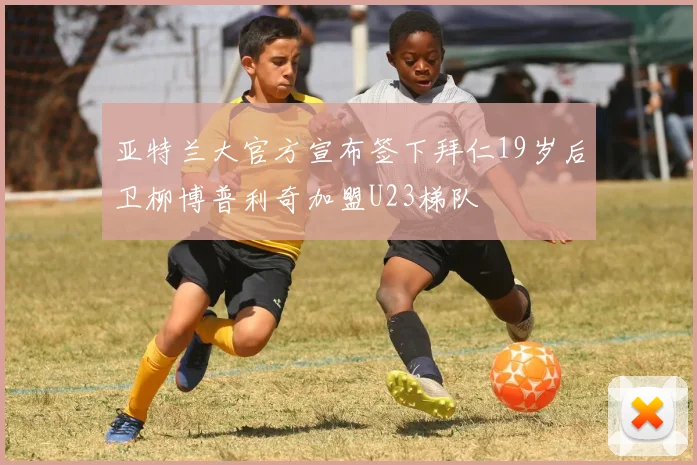 亚特兰大官方宣布签下拜仁19岁后卫柳博普利奇加盟U23梯队