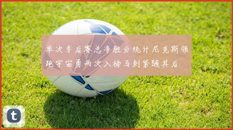 单次季后赛总净胜分统计尼克斯领跑宇宙勇两次入榜马刺紧随其后