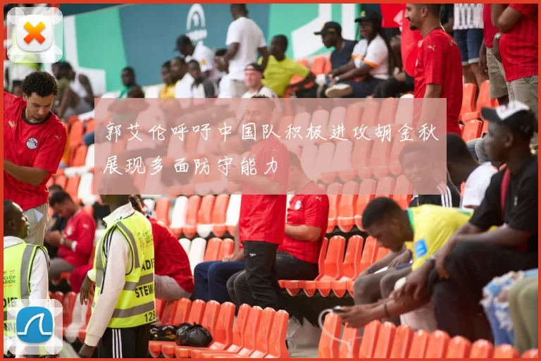 郭艾伦呼吁中国队积极进攻胡金秋展现多面防守能力