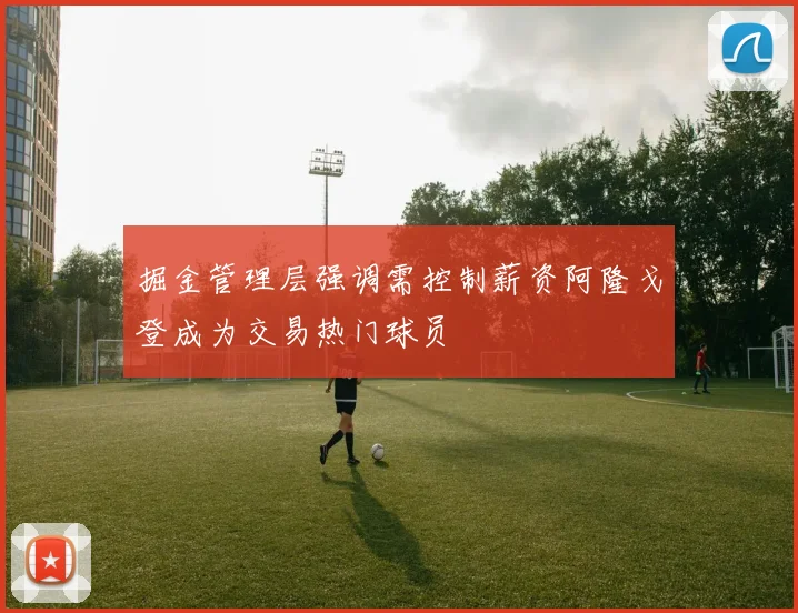 掘金管理层强调需控制薪资阿隆戈登成为交易热门球员