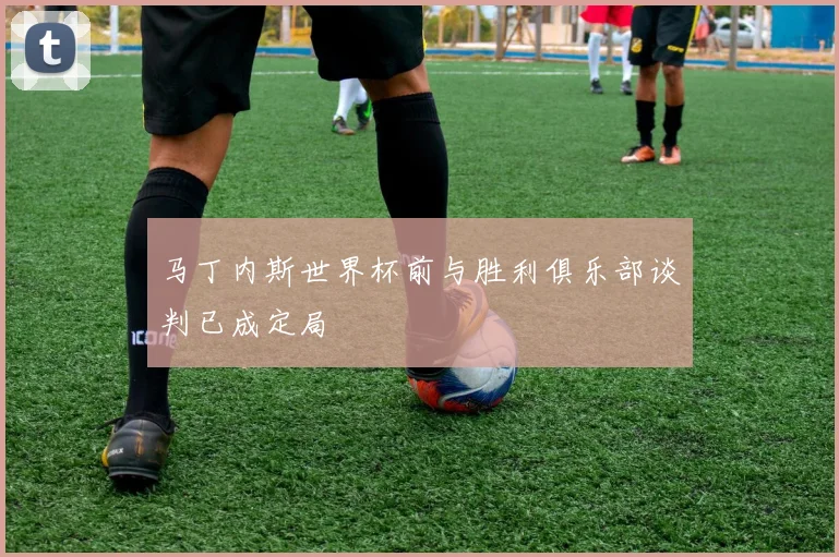 马丁内斯世界杯前与胜利俱乐部谈判已成定局