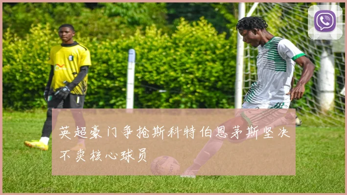 英超豪门争抢斯科特伯恩茅斯坚决不卖核心球员