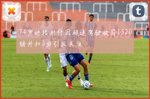 74岁达格利什因超速驾驶被罚1520镑并扣3分引发关注